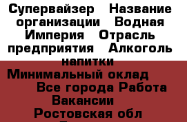 Супервайзер › Название организации ­ Водная Империя › Отрасль предприятия ­ Алкоголь, напитки › Минимальный оклад ­ 25 000 - Все города Работа » Вакансии   . Ростовская обл.,Донецк г.